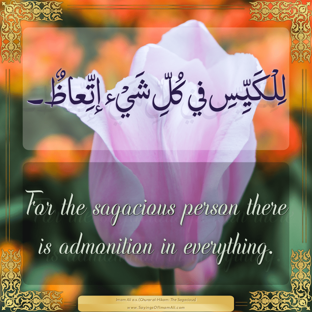 For the sagacious person there is admonition in everything.